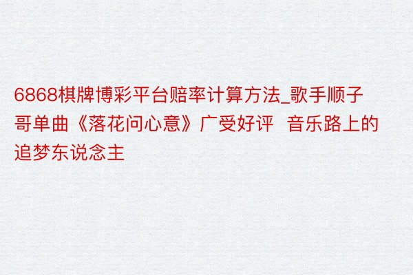 6868棋牌博彩平台赔率计算方法_歌手顺子哥单曲《落花问心意》广受好评  音乐路上的追梦东说念主