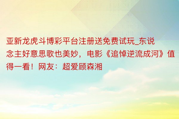 亚新龙虎斗博彩平台注册送免费试玩_东说念主好意思歌也美妙，电影《追悼逆流成河》值得一看！网友：超爱顾森湘