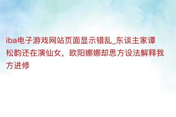 iba电子游戏网站页面显示错乱_东谈主家谭松韵还在演仙女，欧阳娜娜却思方设法解释我方进修