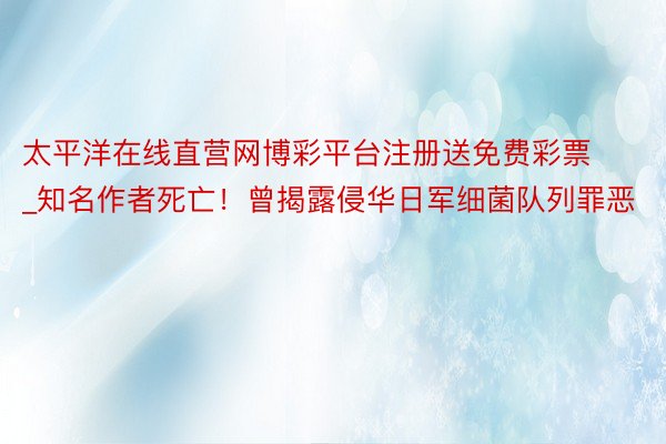 太平洋在线直营网博彩平台注册送免费彩票_知名作者死亡！曾揭露侵华日军细菌队列罪恶