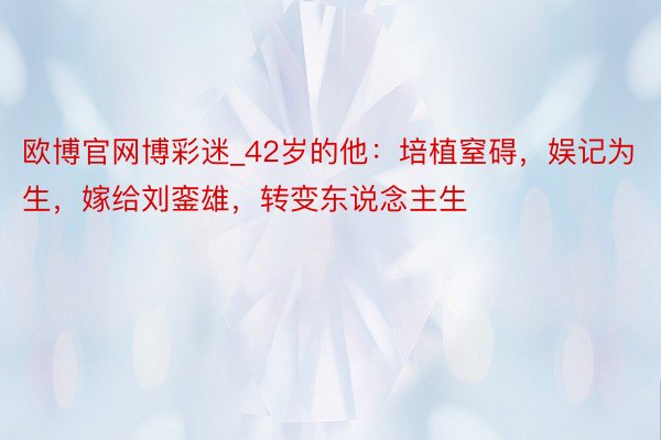 欧博官网博彩迷_42岁的他：培植窒碍，娱记为生，嫁给刘銮雄，转变东说念主生