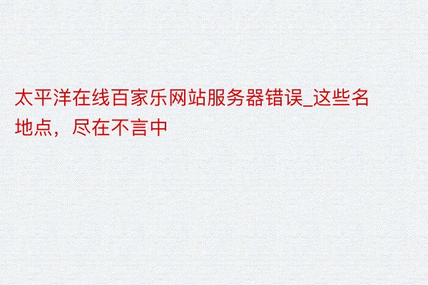 太平洋在线百家乐网站服务器错误_这些名地点,尽在不言中
