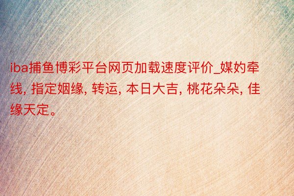 iba捕鱼博彩平台网页加载速度评价_媒妁牵线， 指定姻缘， 转运， 本日大吉， 桃花朵朵， 佳缘天定。