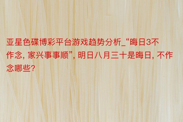亚星色碟博彩平台游戏趋势分析_“晦日3不作念， 家兴事事顺”， 明日八月三十是晦日， 不作念哪些?