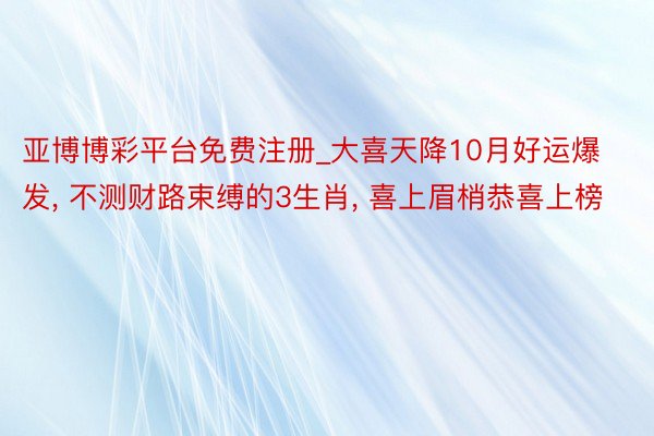 亚博博彩平台免费注册_大喜天降10月好运爆发， 不测财路束缚的3生肖， 喜上眉梢恭喜上榜