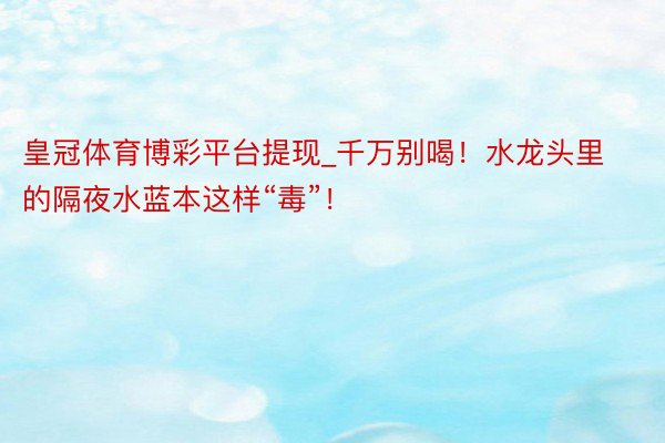 皇冠体育博彩平台提现_千万别喝！水龙头里的隔夜水蓝本这样“毒”！