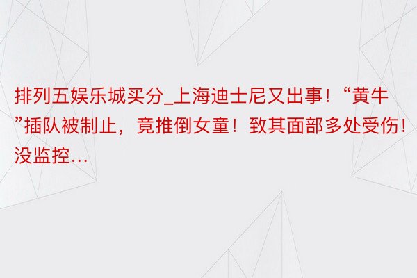 排列五娱乐城买分_上海迪士尼又出事！“黄牛”插队被制止，竟推倒女童！致其面部多处受伤！没监控…
