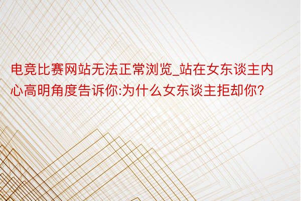 电竞比赛网站无法正常浏览_站在女东谈主内心高明角度告诉你:为什么女东谈主拒却你？