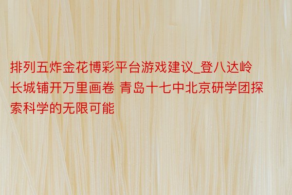 排列五炸金花博彩平台游戏建议_登八达岭长城铺开万里画卷 青岛十七中北京研学团探索科学的无限可能