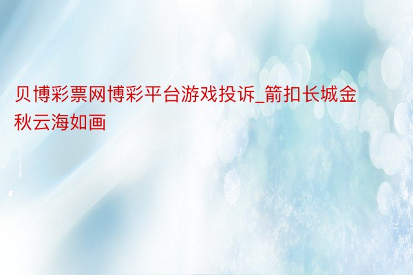 贝博彩票网博彩平台游戏投诉_箭扣长城金秋云海如画