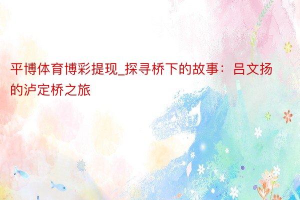 平博体育博彩提现_探寻桥下的故事：吕文扬的泸定桥之旅