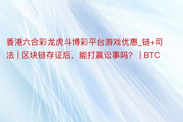 香港六合彩龙虎斗博彩平台游戏优惠_链+司法 | 区块链存证后，能打赢讼事吗？ | BTC