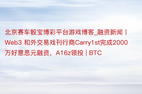 北京赛车骰宝博彩平台游戏博客_融资新闻丨Web3 和外交易戏刊行商Carry1st完成2000万好意思元融资，A16z领投 | BTC