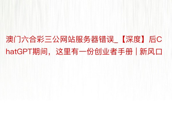 澳门六合彩三公网站服务器错误_【深度】后ChatGPT期间，这里有一份创业者手册 | 新风口