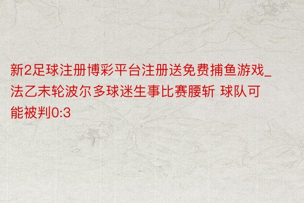 新2足球注册博彩平台注册送免费捕鱼游戏_法乙末轮波尔多球迷生事比赛腰斩 球队可能被判0:3
